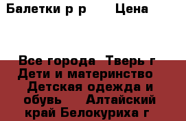 Балетки р-р 28 › Цена ­ 200 - Все города, Тверь г. Дети и материнство » Детская одежда и обувь   . Алтайский край,Белокуриха г.